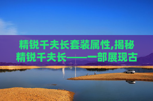 精锐千夫长套装属性,揭秘精锐千夫长——一部展现古代军事智慧与策略的史诗巨作