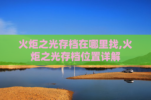 火炬之光存档在哪里找,火炬之光存档位置详解