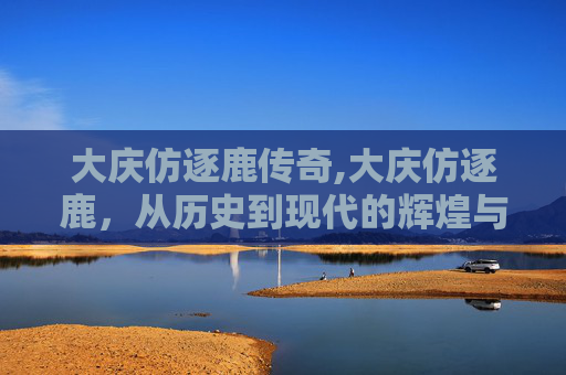 大庆仿逐鹿传奇,大庆仿逐鹿，从历史到现代的辉煌与挑战