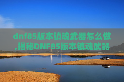 dnf85版本镇魂武器怎么做,揭秘DNF85版本镇魂武器的奥秘