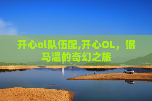 开心ol队伍配,开心OL，弼马温的奇幻之旅