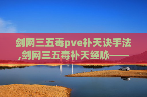 剑网三五毒pve补天诀手法,剑网三五毒补天经脉——揭秘武侠世界中的神秘力量