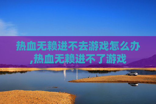 热血无赖进不去游戏怎么办,热血无赖进不了游戏