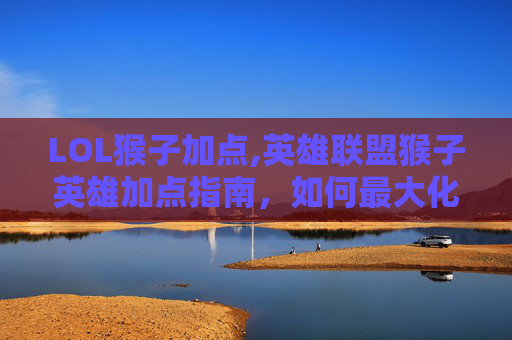 LOL猴子加点,英雄联盟猴子英雄加点指南，如何最大化你的猴子潜力