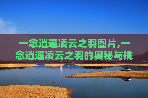 一念逍遥凌云之羽图片,一念逍遥凌云之羽的奥秘与挑战