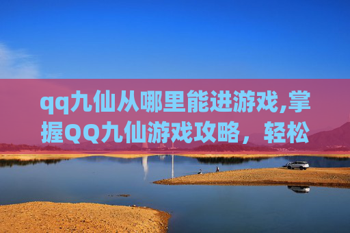 qq九仙从哪里能进游戏,掌握QQ九仙游戏攻略，轻松成为高手