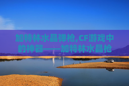 加特林水晶弹枪,CF游戏中的神器——加特林水晶枪