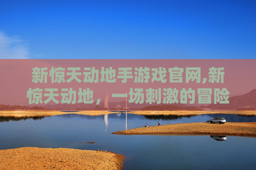 新惊天动地手游戏官网,新惊天动地，一场刺激的冒险之旅