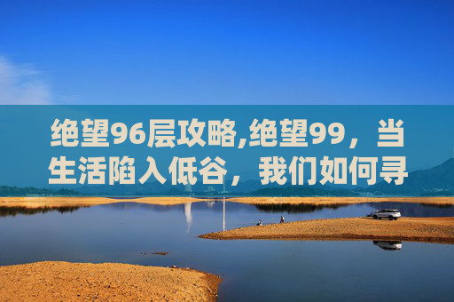 绝望96层攻略,绝望99，当生活陷入低谷，我们如何寻找希望之光
