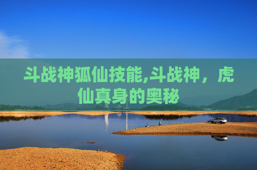 斗战神狐仙技能,斗战神，虎仙真身的奥秘