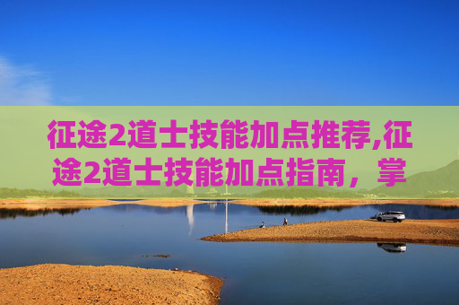 征途2道士技能加点推荐,征途2道士技能加点指南，掌握战斗的艺术