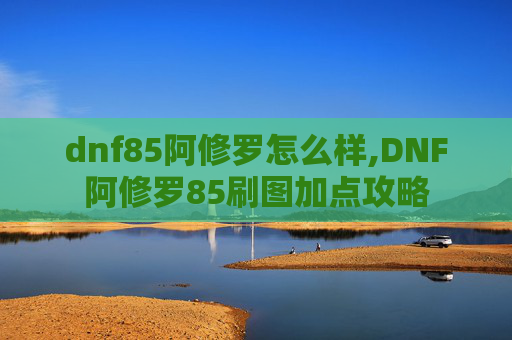 dnf85阿修罗怎么样,DNF阿修罗85刷图加点攻略