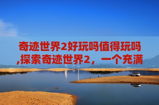 奇迹世界2好玩吗值得玩吗,探索奇迹世界2，一个充满魔法与冒险的世界