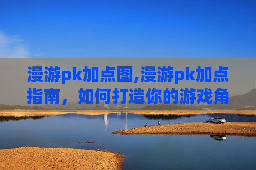 漫游pk加点图,漫游pk加点指南，如何打造你的游戏角色