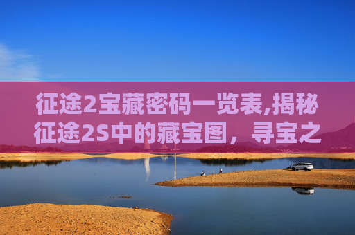 征途2宝藏密码一览表,揭秘征途2S中的藏宝图，寻宝之旅的指南与技巧