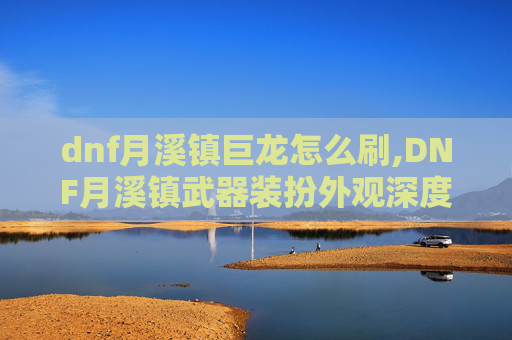 dnf月溪镇巨龙怎么刷,DNF月溪镇武器装扮外观深度解析