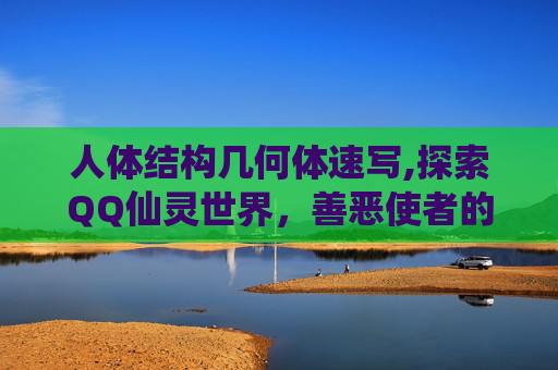 人体结构几何体速写,探索QQ仙灵世界，善恶使者的神秘力量