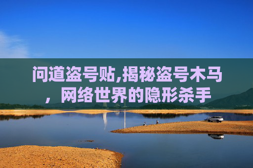 问道盗号贴,揭秘盗号木马，网络世界的隐形杀手