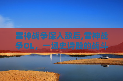 雷神战争深入敌后,雷神战争OL,一场史诗般的战斗之旅 雷神战争深入敌后,雷神战争OL,一场史诗般的战斗之旅