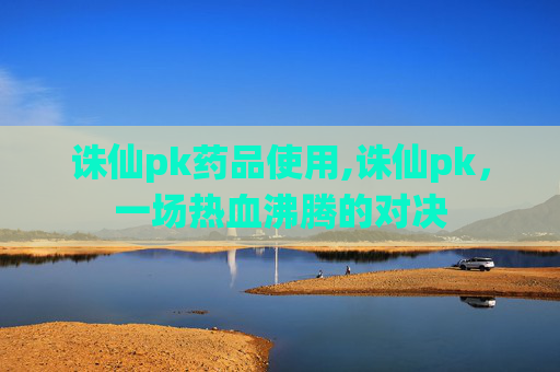 诛仙pk药品使用,诛仙pk，一场热血沸腾的对决
