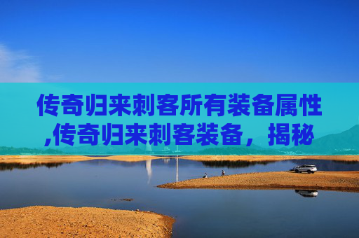传奇归来刺客所有装备属性,传奇归来刺客装备，揭秘游戏中的终极秘密