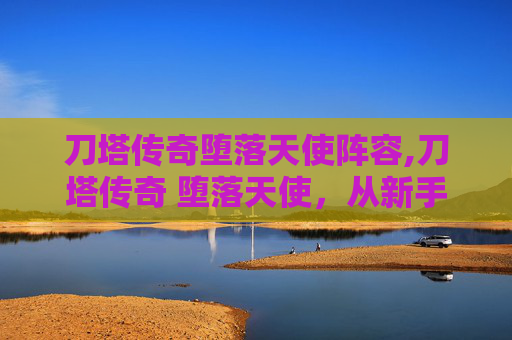 刀塔传奇堕落天使阵容,刀塔传奇 堕落天使，从新手到高手的全面解析