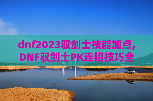 dnf2023驭剑士技能加点,DNF驭剑士PK连招技巧全解析 dnf2023驭剑士技能加点,DNF驭剑士PK连招技巧全解析