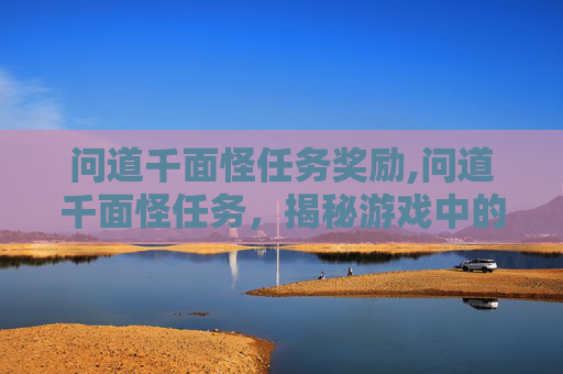 问道千面怪任务奖励,问道千面怪任务，揭秘游戏中的神秘挑战