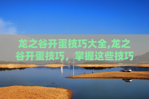 龙之谷开蛋技巧大全,龙之谷开蛋技巧，掌握这些技巧，让你轻松获得稀有宠物