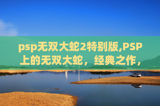 psp无双大蛇2特别版,PSP上的无双大蛇，经典之作，不容错过的游戏体验