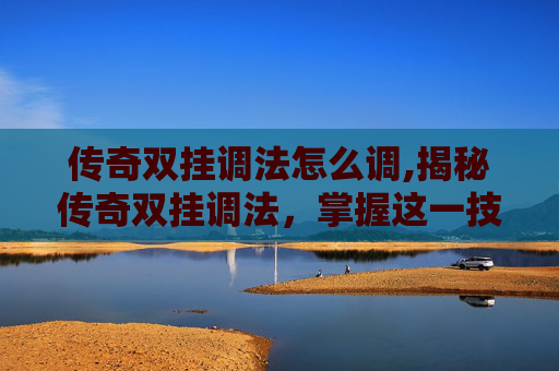 传奇双挂调法怎么调,揭秘传奇双挂调法，掌握这一技巧，让你的游戏技能更上一层楼！