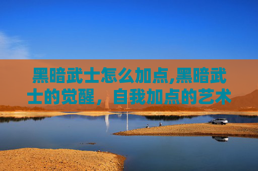 黑暗武士怎么加点,黑暗武士的觉醒，自我加点的艺术