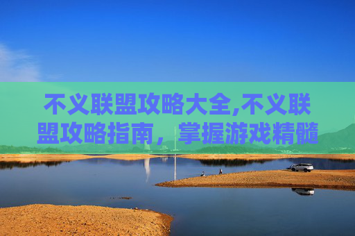 不义联盟攻略大全,不义联盟攻略指南，掌握游戏精髓，成为终极战士