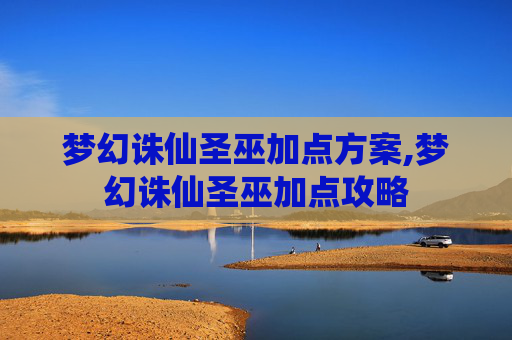 梦幻诛仙圣巫加点方案,梦幻诛仙圣巫加点攻略