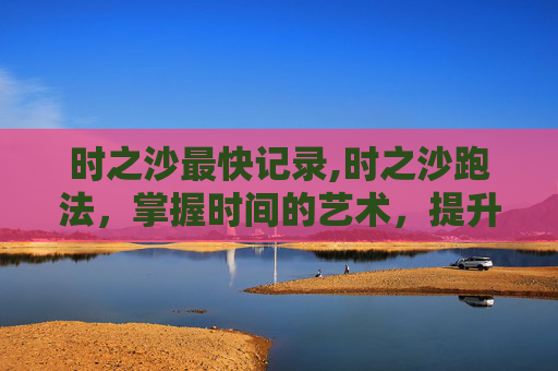 时之沙最快记录,时之沙跑法，掌握时间的艺术，提升个人效率