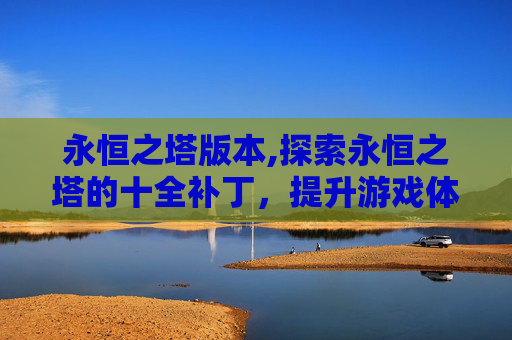 永恒之塔版本,探索永恒之塔的十全补丁，提升游戏体验的关键步骤