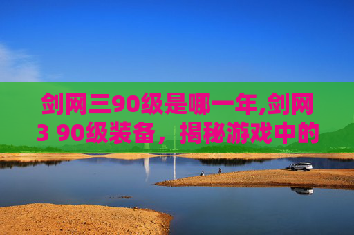 剑网三90级是哪一年,剑网3 90级装备，揭秘游戏中的顶级装备