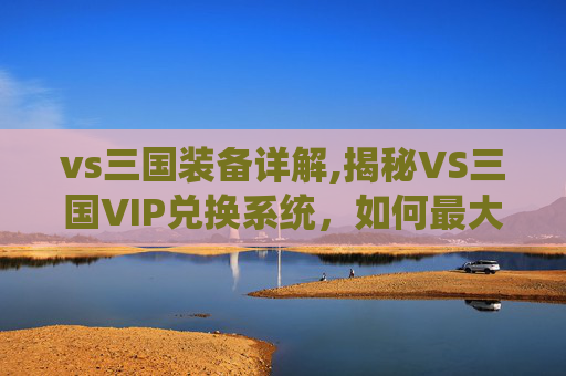 vs三国装备详解,揭秘VS三国VIP兑换系统，如何最大化您的游戏体验？