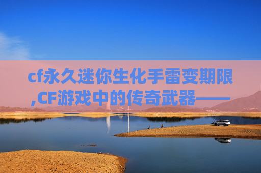 cf永久迷你生化手雷变期限,CF游戏中的传奇武器——M4A1-S，永久使用权的诱惑