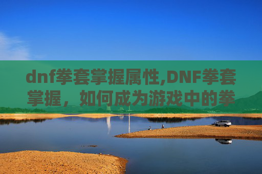 dnf拳套掌握属性,DNF拳套掌握，如何成为游戏中的拳套大师？