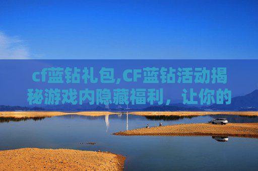 cf蓝钻礼包,CF蓝钻活动揭秘游戏内隐藏福利，让你的游戏生涯更上一层楼！