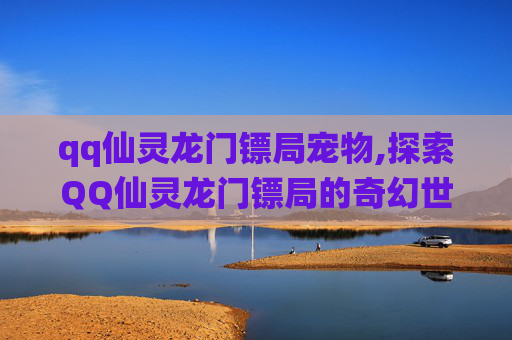 qq仙灵龙门镖局宠物,探索QQ仙灵龙门镖局的奇幻世界