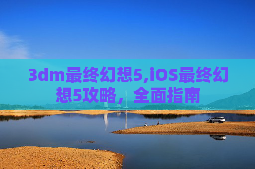 3dm最终幻想5,iOS最终幻想5攻略，全面指南