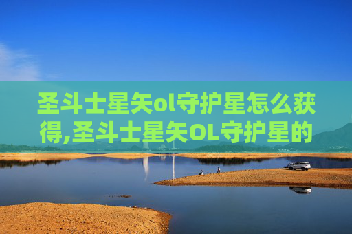 圣斗士星矢ol守护星怎么获得,圣斗士星矢OL守护星的奥秘与挑战