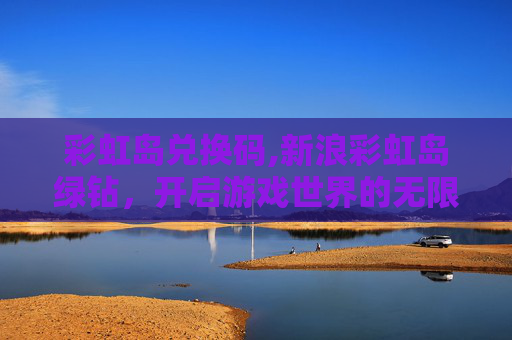 彩虹岛兑换码,新浪彩虹岛绿钻，开启游戏世界的无限可能