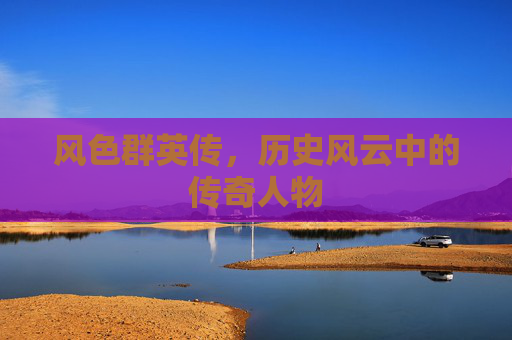 风色群英传，历史风云中的传奇人物