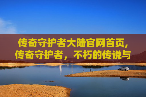 传奇守护者大陆官网首页,传奇守护者，不朽的传说与现代英雄