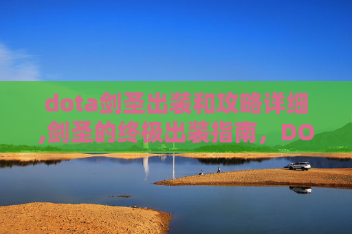 dota剑圣出装和攻略详细,剑圣的终极出装指南，DOTA中的力量与智慧