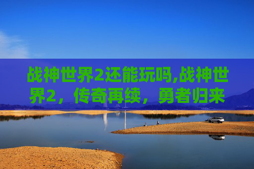战神世界2还能玩吗,战神世界2，传奇再续，勇者归来