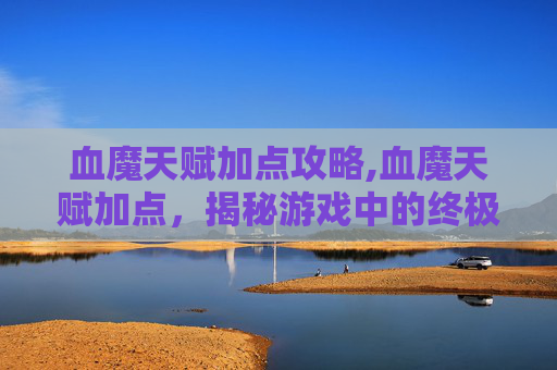 血魔天赋加点攻略,血魔天赋加点，揭秘游戏中的终极力量